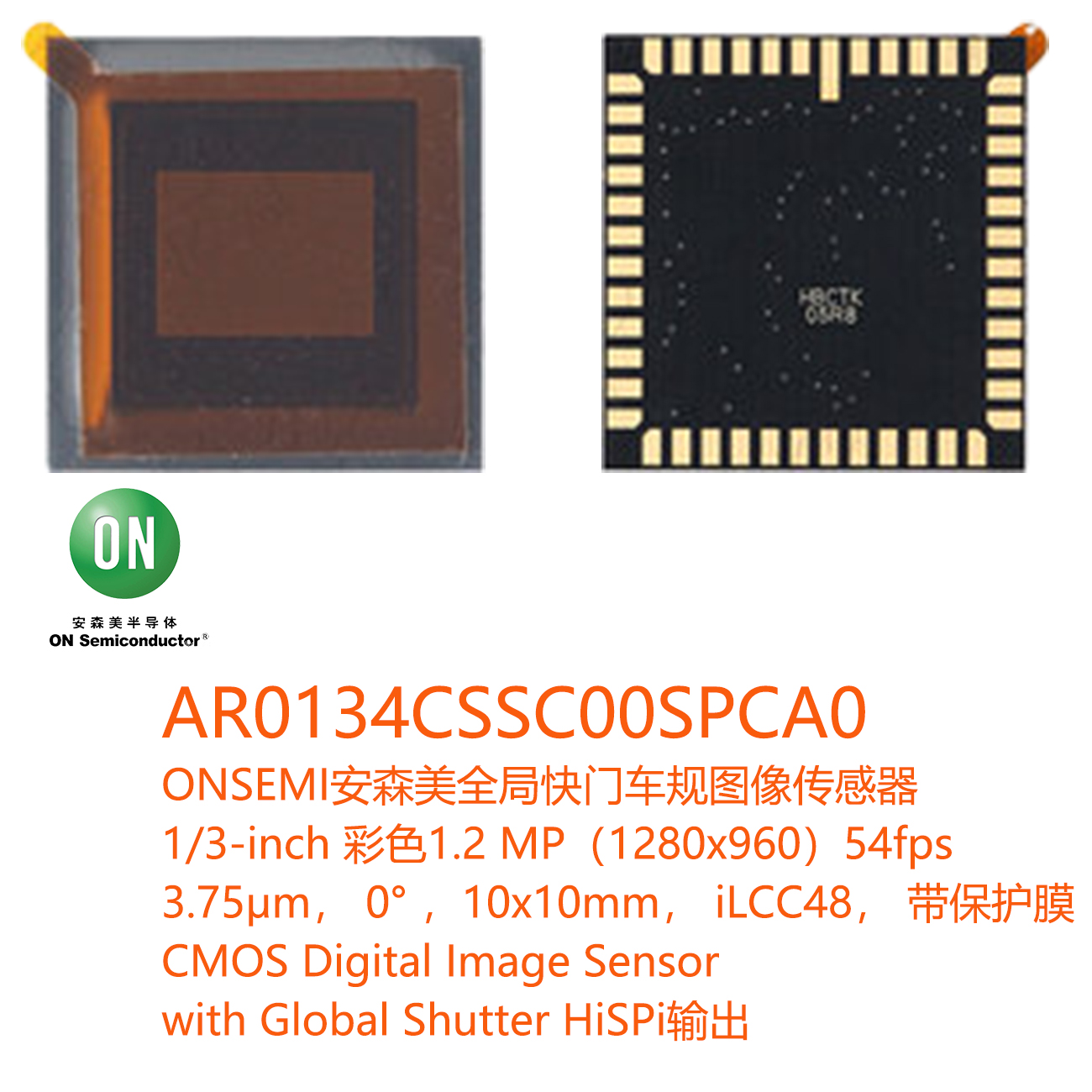 AR0134CSSC00SPCA0，AR0134彩色， ONSEMI安森美车规芯片，全局快门车规图像传感器，安森美扫描仪专用图像传感器芯片，120万像素(1.2MP)高清扫描仪用cmos, Scanner dedicated image sensor, 1/3-inch 彩色1.2 MP（1280x960），高帧率54fps ，3.75μm晶像元， 0°汽车图像传感器， 10x10mm， iLCC48 带保护膜CMOS， Digital Image Sensor， with Global Shutter sensor，HiSPi输出,