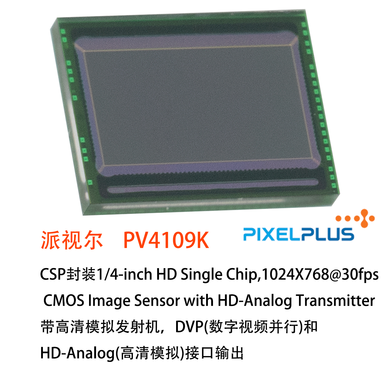 PV4109K, PIXELPLUS CMOS, CSP 1/4-inch Ssensor, HD Single Chip CMOS Image Sensor, with HD-Analog Transmitter cmos sensor, PIXELPLUS 1024X768@30fps analog sensor, DVP(Digital Video parallel) and HD-Analog interface output image sensor